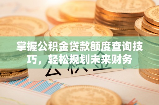 灵璧掌握公积金贷款额度查询技巧，轻松规划未来财务