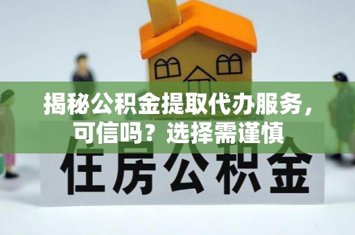 灵璧揭秘公积金提取代办服务，可信吗？选择需谨慎