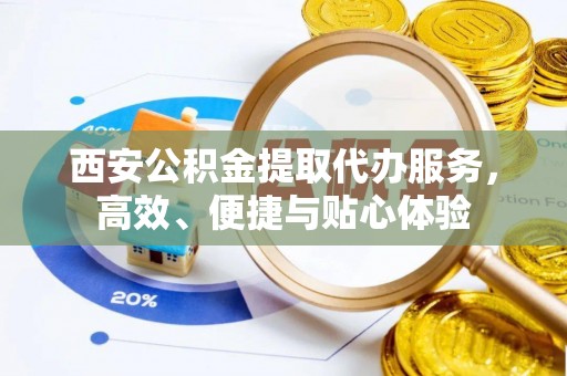 灵璧西安公积金提取代办服务，高效、便捷与贴心体验