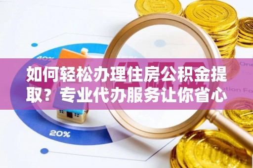 灵璧如何轻松办理住房公积金提取？专业代办服务让你省心无忧