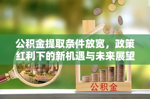 灵璧公积金提取条件放宽，政策红利下的新机遇与未来展望