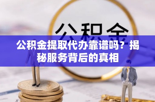 灵璧公积金提取代办靠谱吗？揭秘服务背后的真相