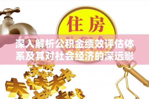 灵璧深入解析公积金绩效评估体系及其对社会经济的深远影响