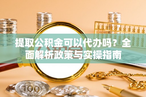 灵璧提取公积金可以代办吗？全面解析政策与实操指南