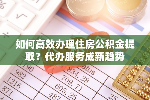 灵璧如何高效办理住房公积金提取？代办服务成新趋势