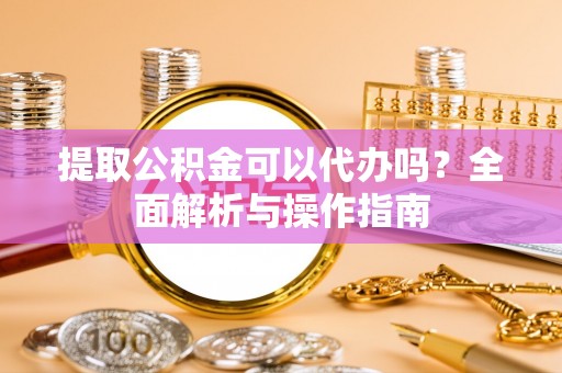 灵璧提取公积金可以代办吗？全面解析与操作指南