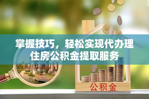灵璧掌握技巧，轻松实现代办理住房公积金提取服务