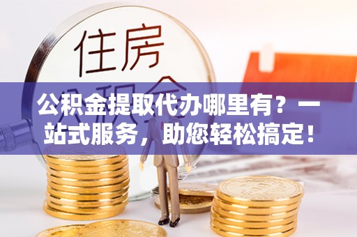 灵璧公积金提取代办哪里有？一站式服务，助您轻松搞定！