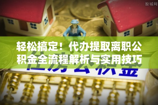 灵璧轻松搞定！代办提取离职公积金全流程解析与实用技巧