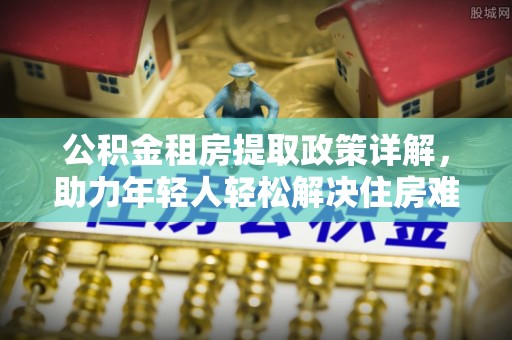 灵璧公积金租房提取政策详解，助力年轻人轻松解决住房难题