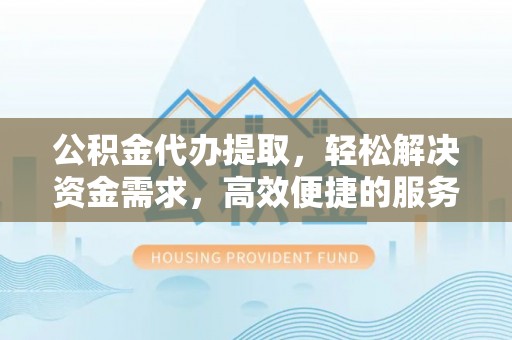 灵璧公积金代办提取，轻松解决资金需求，高效便捷的服务选择