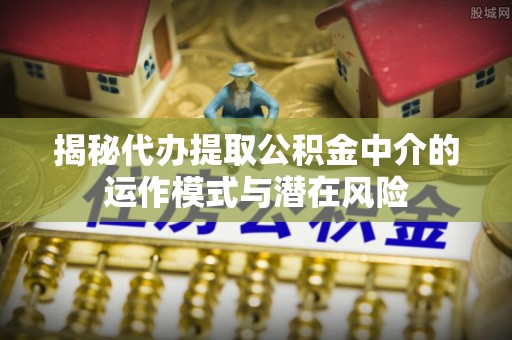 灵璧揭秘代办提取公积金中介的运作模式与潜在风险