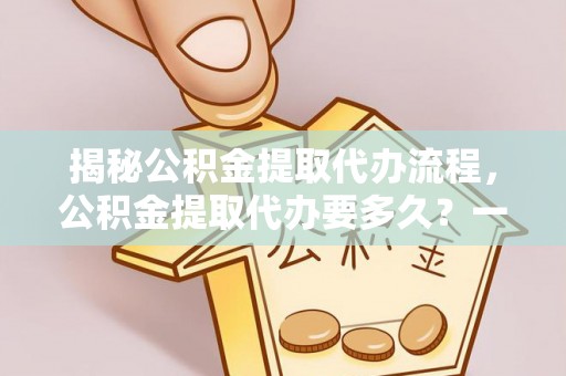 灵璧揭秘公积金提取代办流程，公积金提取代办要多久？一文读懂