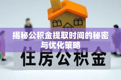 灵璧揭秘公积金提取时间的秘密与优化策略