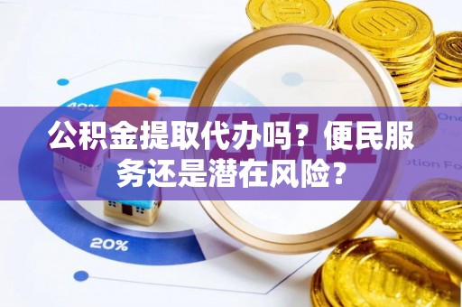 灵璧公积金提取代办吗？便民服务还是潜在风险？