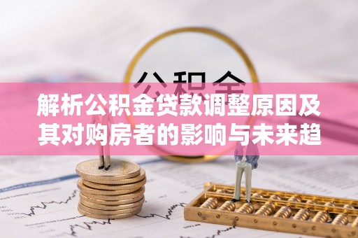 灵璧解析公积金贷款调整原因及其对购房者的影响与未来趋势