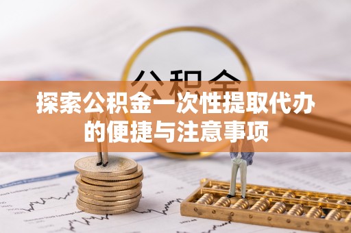灵璧探索公积金一次性提取代办的便捷与注意事项