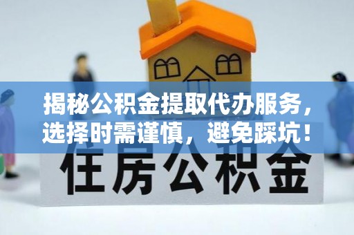 灵璧揭秘公积金提取代办服务，选择时需谨慎，避免踩坑！
