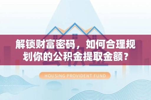 灵璧解锁财富密码，如何合理规划你的公积金提取金额？