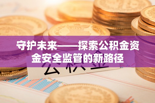灵璧守护未来——探索公积金资金安全监管的新路径