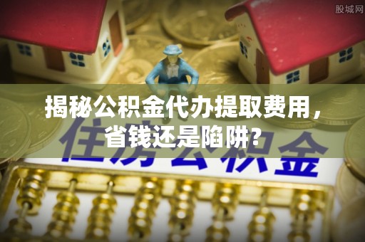 灵璧揭秘公积金代办提取费用，省钱还是陷阱？