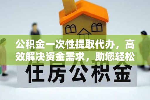 灵璧公积金一次性提取代办，高效解决资金需求，助您轻松应对生活难题
