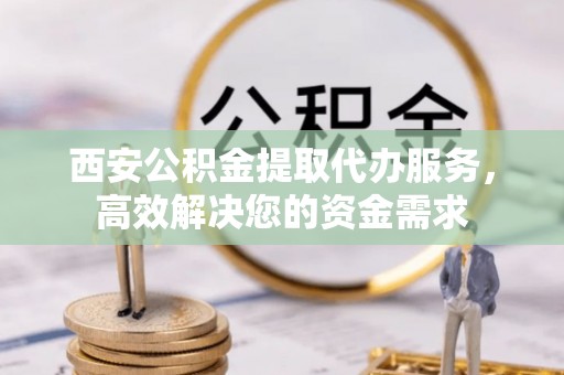 灵璧西安公积金提取代办服务，高效解决您的资金需求