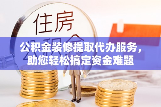 灵璧公积金装修提取代办服务，助您轻松搞定资金难题