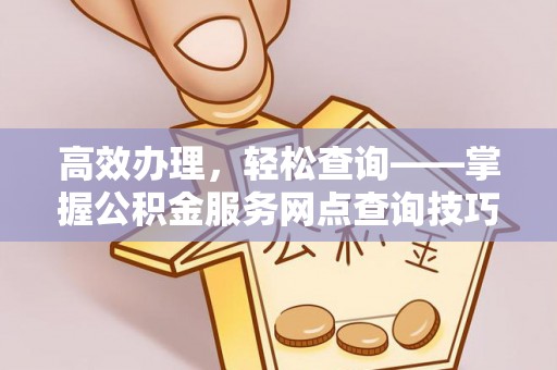 灵璧高效办理，轻松查询——掌握公积金服务网点查询技巧