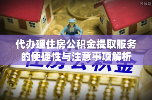 灵璧代办理住房公积金提取服务的便捷性与注意事项解析
