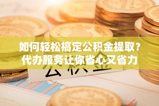 灵璧如何轻松搞定公积金提取？代办服务让你省心又省力