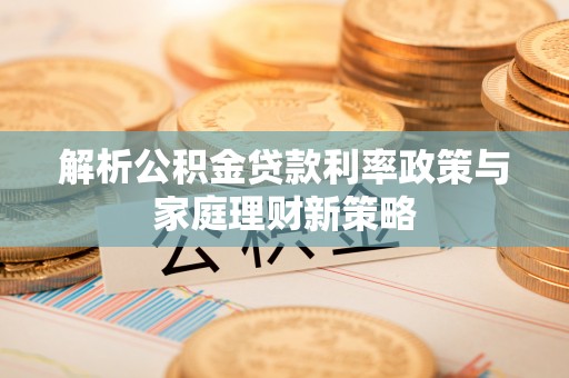 灵璧解析公积金贷款利率政策与家庭理财新策略
