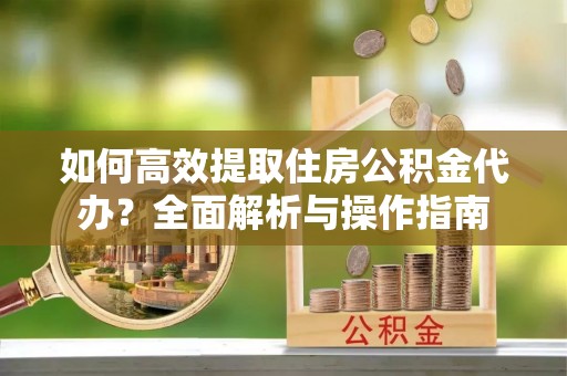 灵璧如何高效提取住房公积金代办？全面解析与操作指南