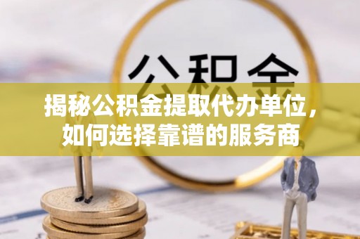 灵璧揭秘公积金提取代办单位，如何选择靠谱的服务商