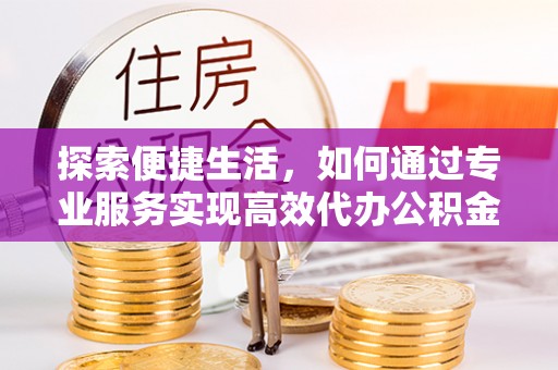 灵璧探索便捷生活，如何通过专业服务实现高效代办公积金提取