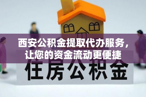 灵璧西安公积金提取代办服务，让您的资金流动更便捷