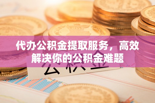 灵璧代办公积金提取服务，高效解决你的公积金难题