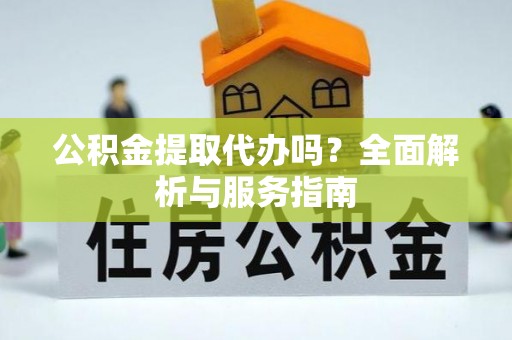 灵璧公积金提取代办吗？全面解析与服务指南