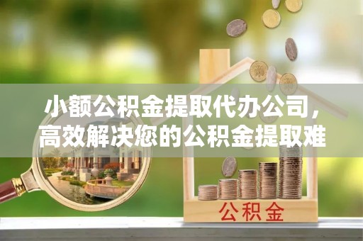 灵璧小额公积金提取代办公司，高效解决您的公积金提取难题