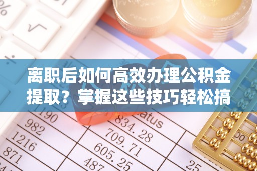 灵璧离职后如何高效办理公积金提取？掌握这些技巧轻松搞定