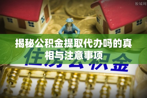 灵璧揭秘公积金提取代办吗的真相与注意事项