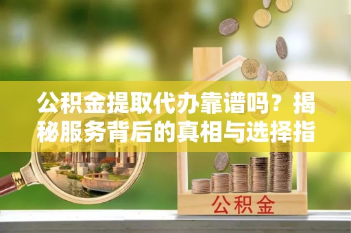 灵璧公积金提取代办靠谱吗？揭秘服务背后的真相与选择指南