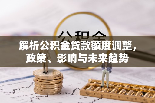 灵璧解析公积金贷款额度调整，政策、影响与未来趋势