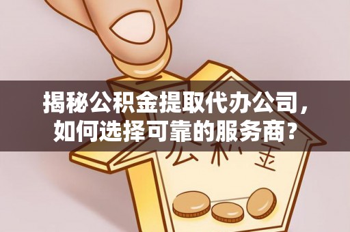 灵璧揭秘公积金提取代办公司，如何选择可靠的服务商？