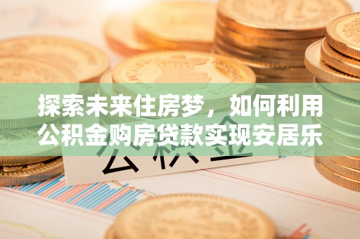 灵璧探索未来住房梦，如何利用公积金购房贷款实现安居乐业
