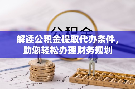 灵璧解读公积金提取代办条件，助您轻松办理财务规划