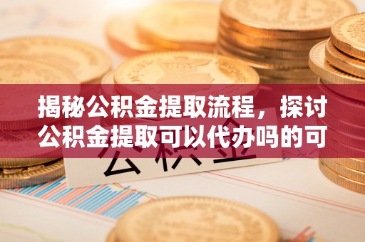 灵璧揭秘公积金提取流程，探讨公积金提取可以代办吗的可行性与注意事项