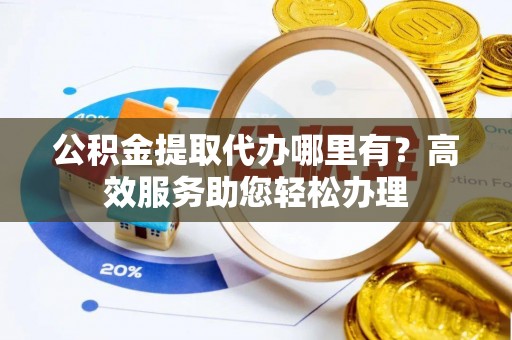 灵璧公积金提取代办哪里有？高效服务助您轻松办理