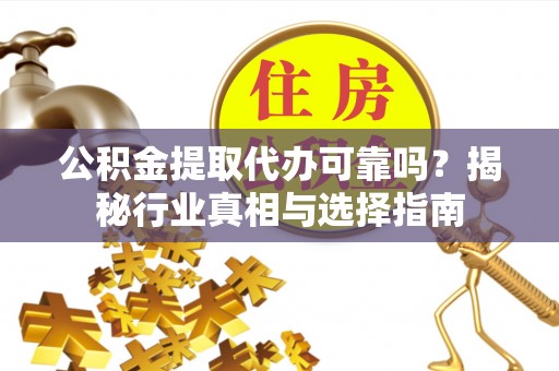 灵璧公积金提取代办可靠吗？揭秘行业真相与选择指南