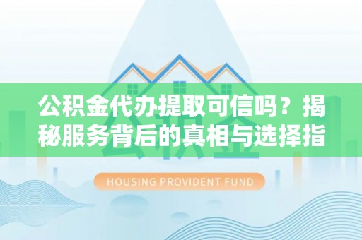 灵璧公积金代办提取可信吗？揭秘服务背后的真相与选择指南